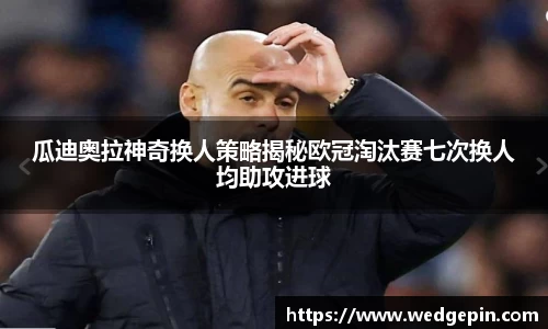 瓜迪奥拉神奇换人策略揭秘欧冠淘汰赛七次换人均助攻进球